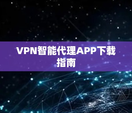 VPN智能代理APP下载指南 VPN智能代理APP下载指南