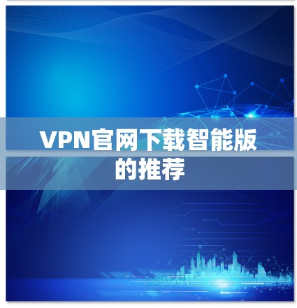 VPN官网下载智能版的推荐 VPN官网下载智能版的推荐