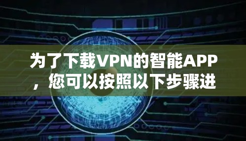 为了下载VPN的智能APP,您可以按照以下步骤进行 为了下载VPN的智能APP,您可以按照以下步骤进行