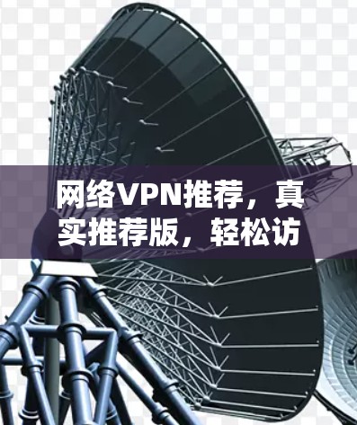 网络VPN推荐，真实推荐版，轻松访问世界