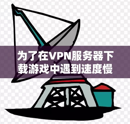为了在VPN服务器下载游戏中遇到速度慢的问题，可以按照以下步骤进行