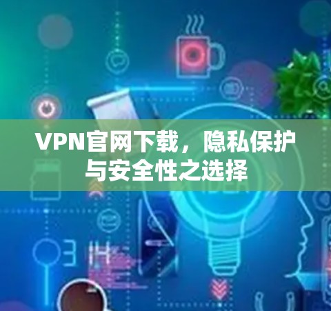 VPN官网下载，隐私保护与安全性之选择