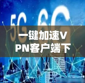 一键加速VPN客户端下载步骤指南 一键加速VPN客户端下载步骤指南