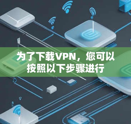 为了下载VPN,您可以按照以下步骤进行 为了下载VPN,您可以按照以下步骤进行