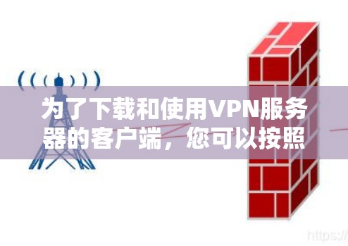 为了下载和使用VPN服务器的客户端,您可以按照以下步骤操作 为了下载和使用VPN服务器的客户端,您可以按照以下步骤操作