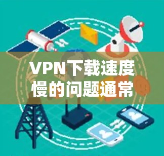 VPN下载速度慢的问题通常是由于多个原因引起的。以下是一些可能的原因和解决方案