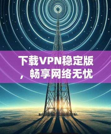 下载VPN稳定版，畅享网络无忧