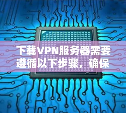 下载VPN服务器需要遵循以下步骤,确保过程顺利且安全 下载VPN服务器需要遵循以下步骤,确保过程顺利且安全