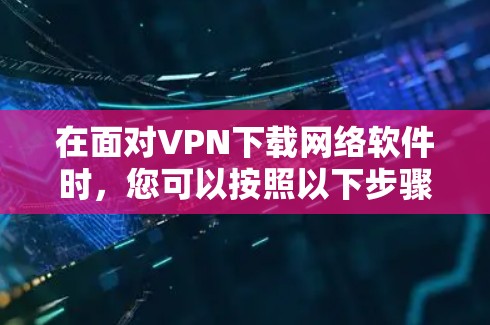 在面对VPN下载网络软件时，您可以按照以下步骤进行操作