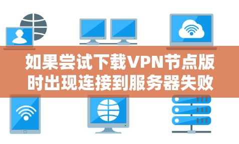 如果尝试下载VPN节点版时出现连接到服务器失败的提示，可能需要以下步骤来解决