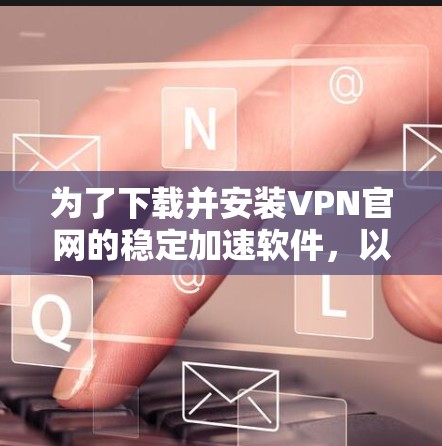 为了下载并安装VPN官网的稳定加速软件,以下是一个清晰的步骤指南 为了下载并安装VPN官网的稳定加速软件,以下是一个清晰的步骤指南