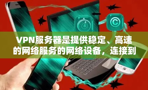VPN服务器是提供稳定、高速的网络服务的网络设备，连接到VPN服务器后，可以访问互联网。以下是一些知名的VPN服务器和下载资源推荐，可以帮助您下载稳定高速的VPN服务