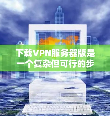 下载VPN服务器版是一个复杂但可行的步骤，具体操作如下