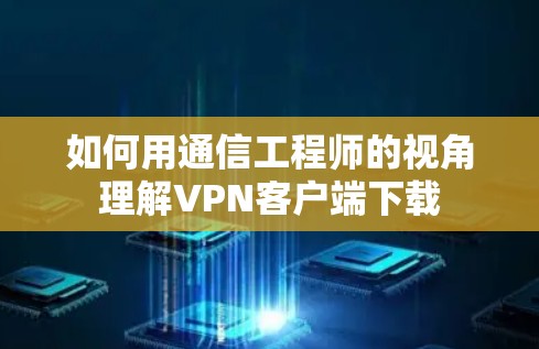 如何用通信工程师的视角理解VPN客户端下载 如何用通信工程师的视角理解VPN客户端下载
