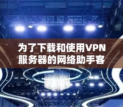为了下载和使用VPN服务器的网络助手客户端,您可以按照以下步骤进行操作 为了下载和使用VPN服务器的网络助手客户端,您可以按照以下步骤进行操作