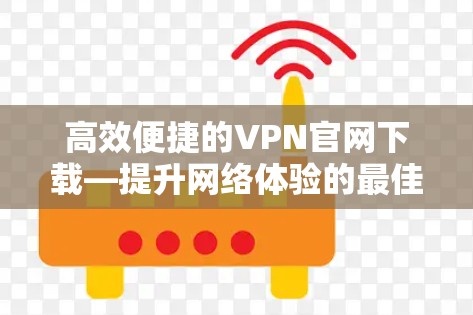 高效便捷的VPN官网下载—提升网络体验的最佳选择 高效便捷的VPN官网下载—提升网络体验的最佳选择