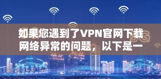 如果您遇到了VPN官网下载网络异常的问题,以下是一些可能的解决步骤和建议 如果您遇到了VPN官网下载网络异常的问题,以下是一些可能的解决步骤和建议