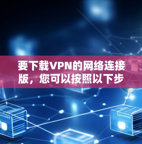 要下载VPN的网络连接版,您可以按照以下步骤进行 要下载VPN的网络连接版,您可以按照以下步骤进行