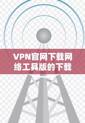 VPN官网下载网络工具版的下载链接和步骤如下 VPN官网下载网络工具版的下载链接和步骤如下