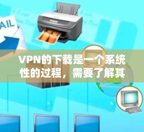 VPN的下载是一个系统性的过程,需要了解其基本概念、类型、使用方法以及安全措施。以下是一步步的指南,帮助你安全地下载和使用VPN服务 VPN的下载是一个系统性的过程,需要了解其基本概念、类型、使用方法以及安全措施。以下是一步步的指南,帮助你安全地下载和使用VPN服务