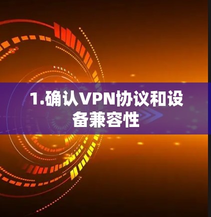 1.确认VPN协议和设备兼容性