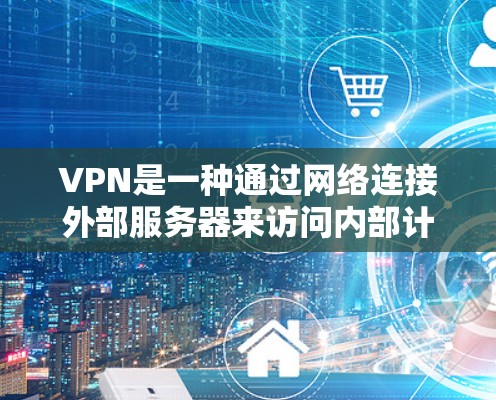 VPN是一种通过网络连接外部服务器来访问内部计算机或服务的技术。以下是VPN官网下载使用的一些基本步骤说明，帮助您理解如何使用VPN