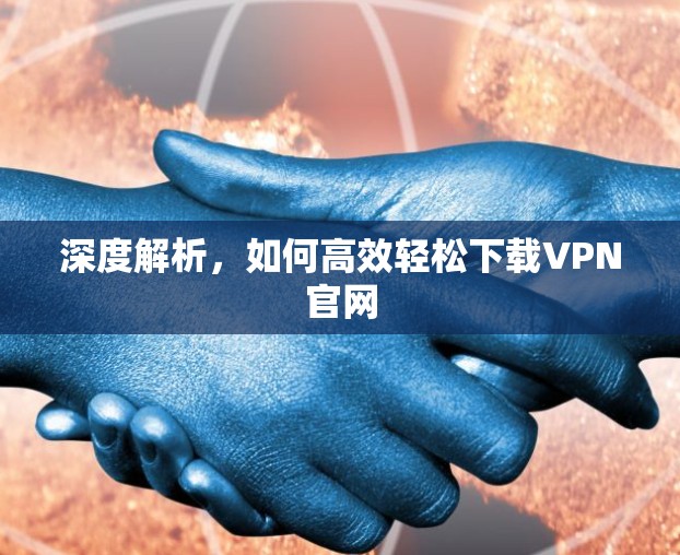 深度解析,如何高效轻松下载VPN官网 深度解析,如何高效轻松下载VPN官网
