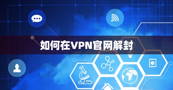 如何在VPN官网解封 如何在VPN官网解封