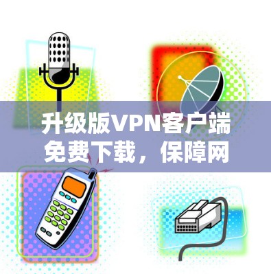 升级版VPN客户端免费下载，保障网络安全的可靠选择
