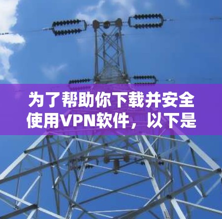 为了帮助你下载并安全使用VPN软件，以下是一些实用的步骤和注意事项