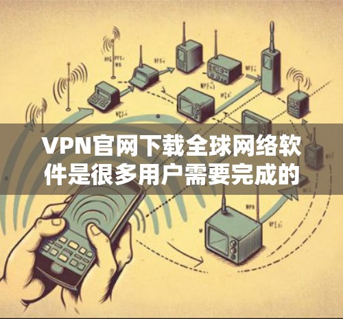 VPN官网下载全球网络软件是很多用户需要完成的步骤之一。以下是关于如何下载全球网络软件的建议 VPN官网下载全球网络软件是很多用户需要完成的步骤之一。以下是关于如何下载全球网络软件的建议