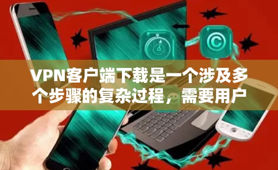 VPN客户端下载是一个涉及多个步骤的复杂过程,需要用户具备一定的技术知识和对网络安全的了解。以下是一步步的指南,帮助您下载并使用全球软件客户端 VPN客户端下载是一个涉及多个步骤的复杂过程,需要用户具备一定的技术知识和对网络安全的了解。以下是一步步的指南,帮助您下载并使用全球软件客户端