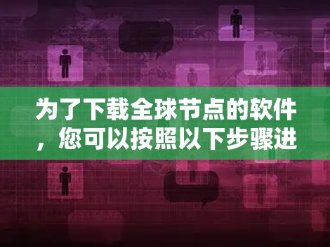 为了下载全球节点的软件，您可以按照以下步骤进行