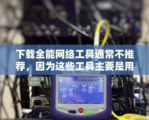 下载全能网络工具通常不推荐,因为这些工具主要是用于VPN服务,而不是直接下载工具。以下是详细的建议 下载全能网络工具通常不推荐,因为这些工具主要是用于VPN服务,而不是直接下载工具。以下是详细的建议