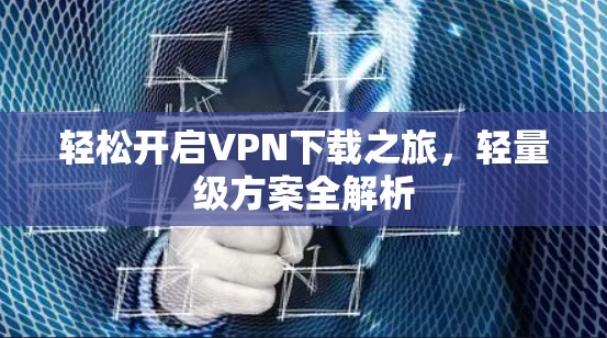 轻松开启VPN下载之旅,轻量级方案全解析 轻松开启VPN下载之旅,轻量级方案全解析