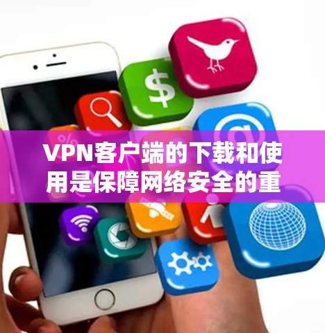 VPN客户端的下载和使用是保障网络安全的重要工具。以下是根据您的需求总结的步骤和建议 VPN客户端的下载和使用是保障网络安全的重要工具。以下是根据您的需求总结的步骤和建议