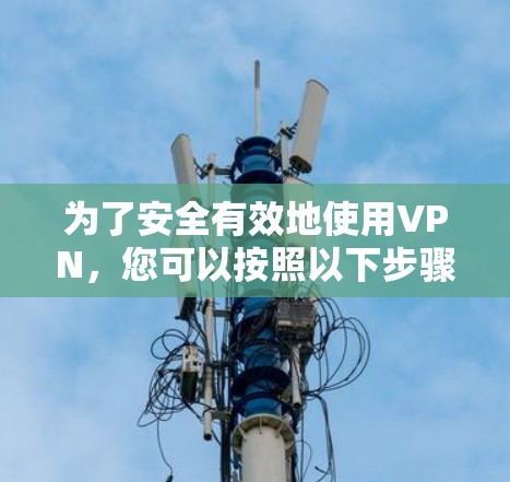 为了安全有效地使用VPN,您可以按照以下步骤进行操作 为了安全有效地使用VPN,您可以按照以下步骤进行操作