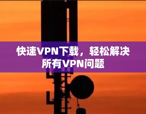 快速VPN下载，轻松解决所有VPN问题