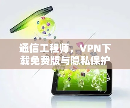 通信工程师,VPN下载免费版与隐私保护 通信工程师,VPN下载免费版与隐私保护