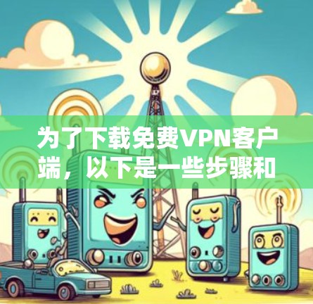 为了下载免费VPN客户端，以下是一些步骤和建议，帮助您顺利完成