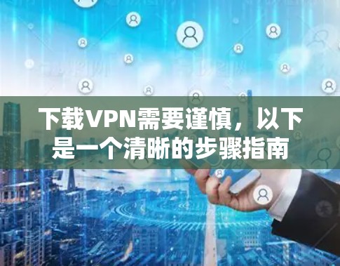 下载VPN需要谨慎,以下是一个清晰的步骤指南 下载VPN需要谨慎,以下是一个清晰的步骤指南