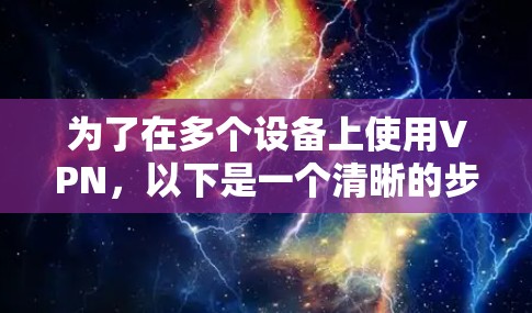 为了在多个设备上使用VPN,以下是一个清晰的步骤指南 为了在多个设备上使用VPN,以下是一个清晰的步骤指南