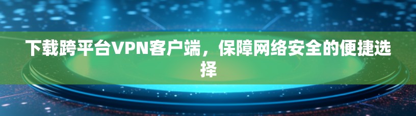 下载跨平台VPN客户端,保障网络安全的便捷选择 下载跨平台VPN客户端,保障网络安全的便捷选择