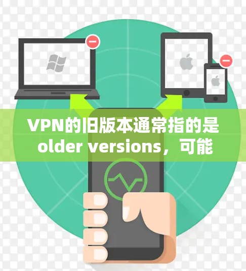 VPN的旧版本通常指的是 older versions，可能在功能和性能上有所改进或优化。如果你已经下载并安装了旧版本的VPN软件，但遇到了问题，你可以按照以下步骤进行操作