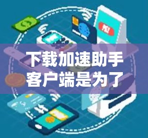 下载加速助手客户端是为了帮助用户便捷地访问VPN服务器，同时提升下载速度。以下是获取VPN官网加速助手客户端的步骤