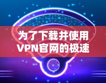 为了下载并使用VPN官网的极速版客户端，您可以按照以下步骤操作