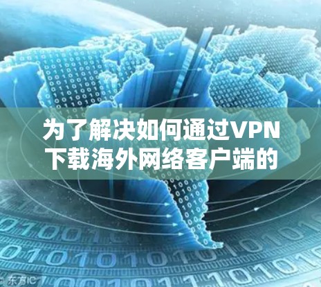 为了解决如何通过VPN下载海外网络客户端的问题,您可以按照以下步骤进行操作 为了解决如何通过VPN下载海外网络客户端的问题,您可以按照以下步骤进行操作
