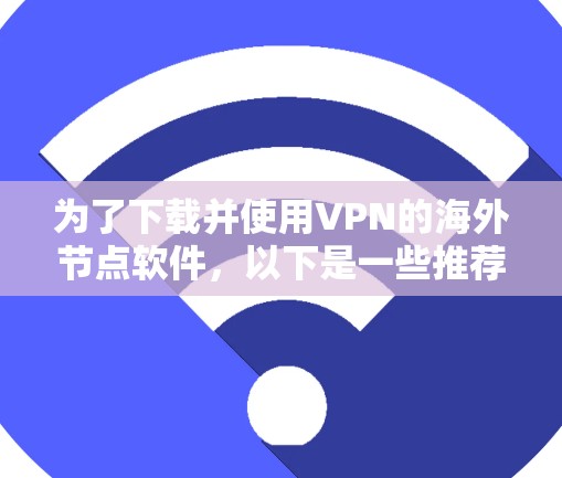 为了下载并使用VPN的海外节点软件,以下是一些推荐的步骤和推荐软件 为了下载并使用VPN的海外节点软件,以下是一些推荐的步骤和推荐软件