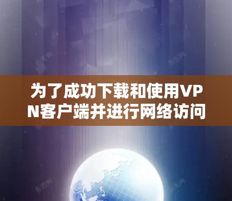 为了成功下载和使用VPN客户端并进行网络访问，以下步骤提供了一清晰的指导
