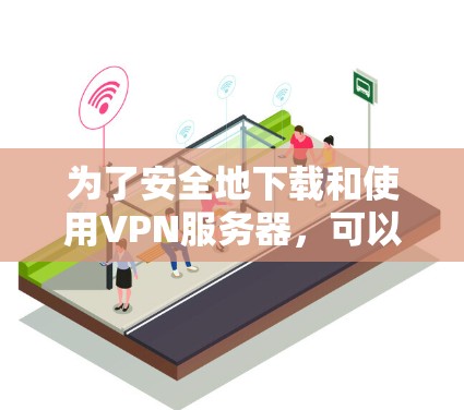 为了安全地下载和使用VPN服务器，可以按照以下步骤操作
